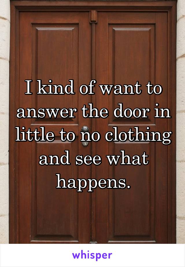 I kind of want to answer the door in little to no clothing and see what happens.