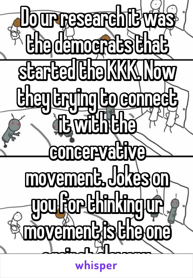 Do ur research it was the democrats that started the KKK. Now they trying to connect it with the concervative movement. Jokes on you for thinking ur movement is the one against slavery.