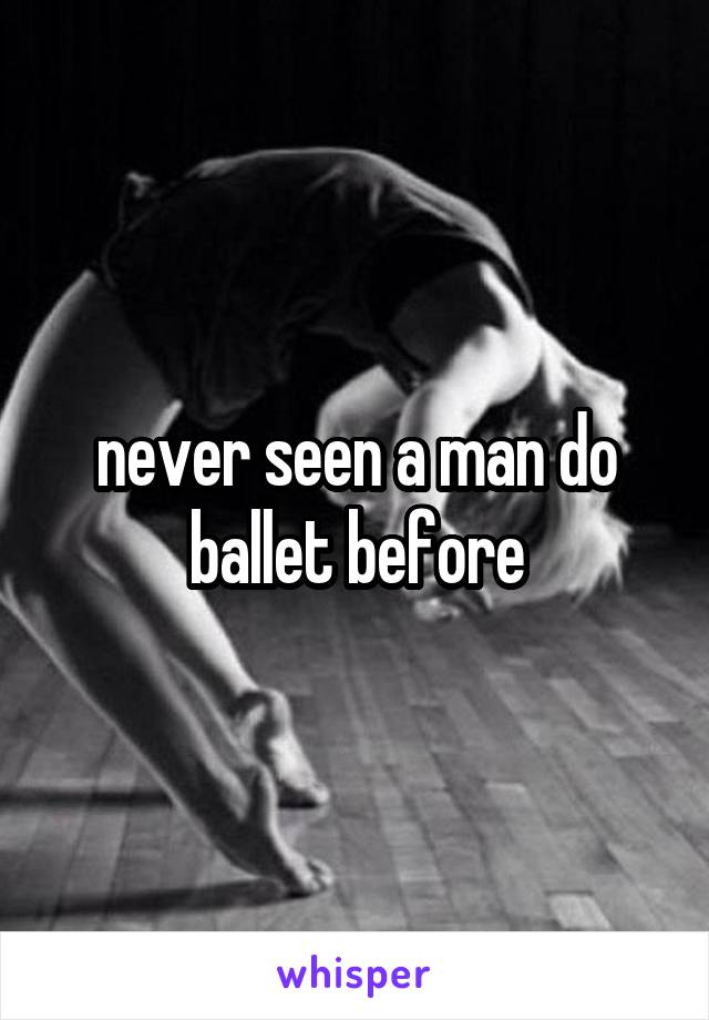 never seen a man do ballet before