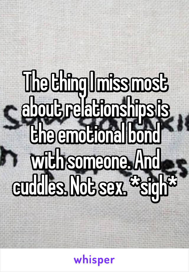 The thing I miss most about relationships is the emotional bond with someone. And cuddles. Not sex. *sigh*