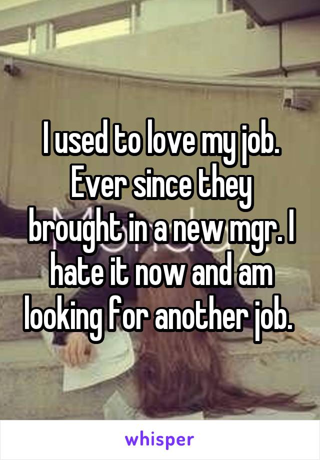 I used to love my job. Ever since they brought in a new mgr. I hate it now and am looking for another job. 