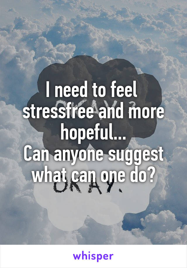 I need to feel 
stressfree and more hopeful...
Can anyone suggest what can one do?