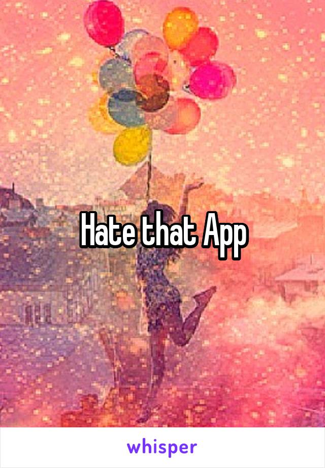 Hate that App