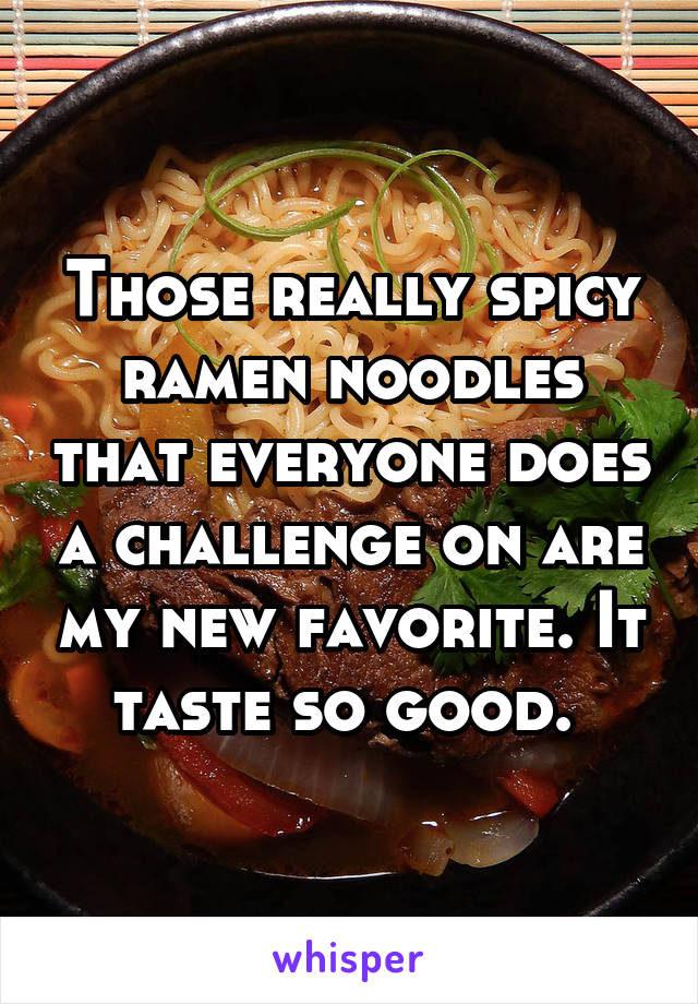 Those really spicy ramen noodles that everyone does a challenge on are my new favorite. It taste so good. 