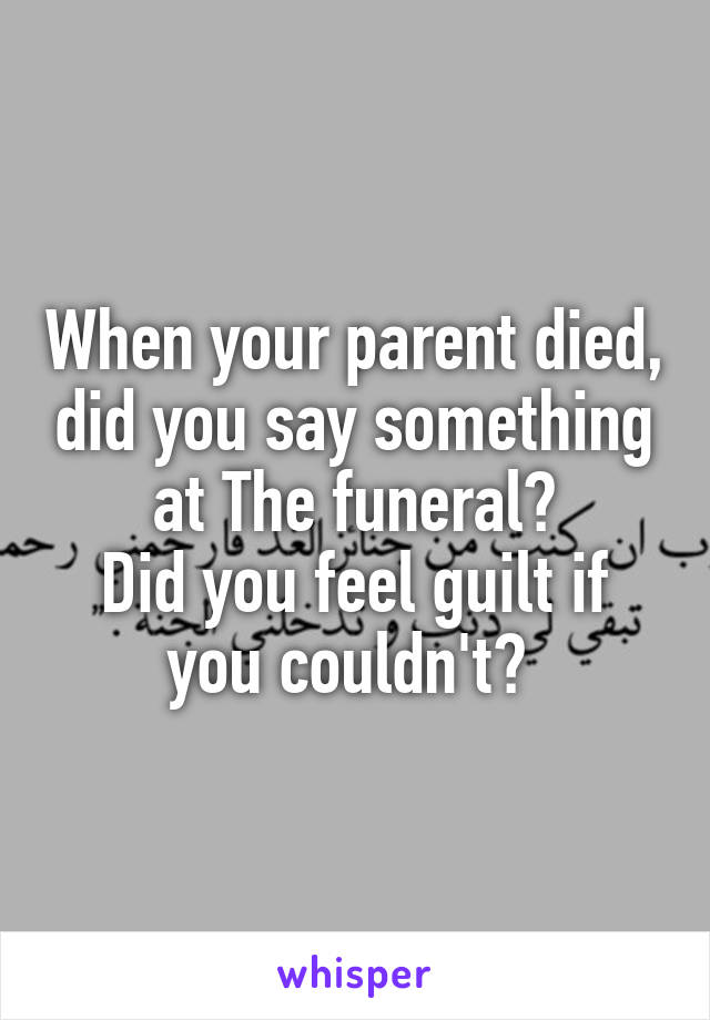 When your parent died, did you say something at The funeral?
Did you feel guilt if you couldn't? 