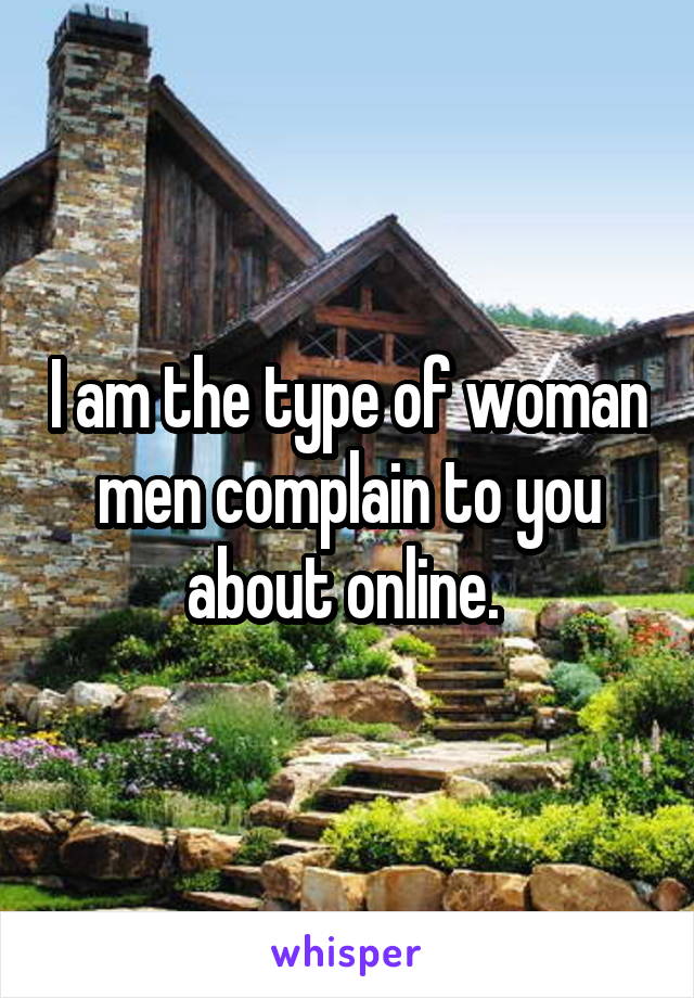 I am the type of woman men complain to you about online. 