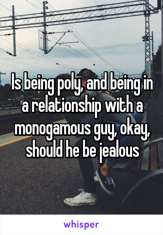 Is being poly, and being in a relationship with a monogamous guy, okay, should he be jealous