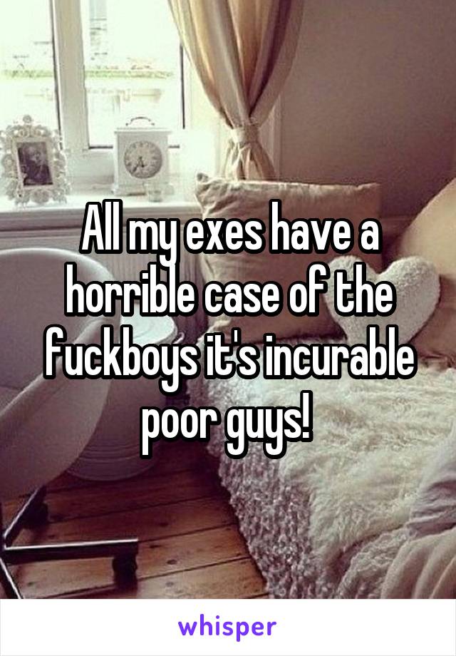 All my exes have a horrible case of the fuckboys it's incurable poor guys! 