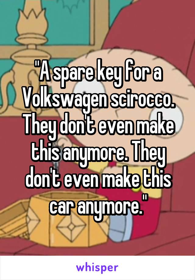 "A spare key for a Volkswagen scirocco. They don't even make this anymore. They don't even make this car anymore."