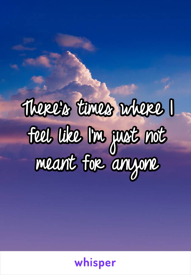 There's times where I feel like I'm just not meant for anyone