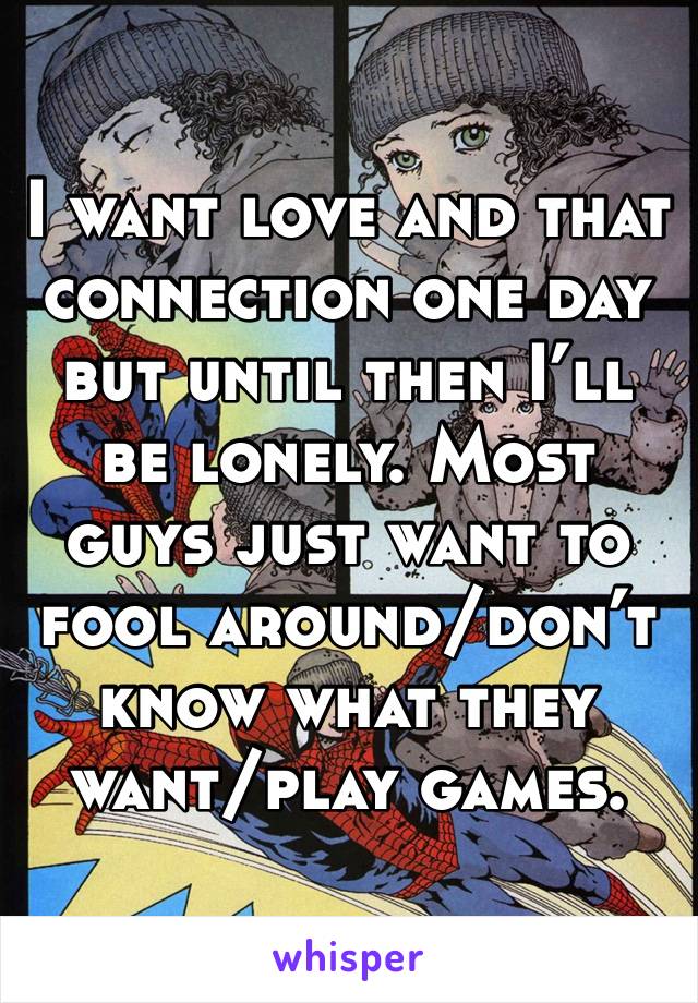 I want love and that connection one day but until then I’ll be lonely. Most guys just want to fool around/don’t know what they want/play games.