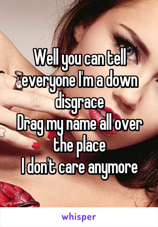 Well you can tell everyone I'm a down disgrace
Drag my name all over the place
I don't care anymore