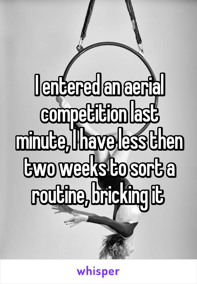 I entered an aerial competition last minute, I have less then two weeks to sort a routine, bricking it 