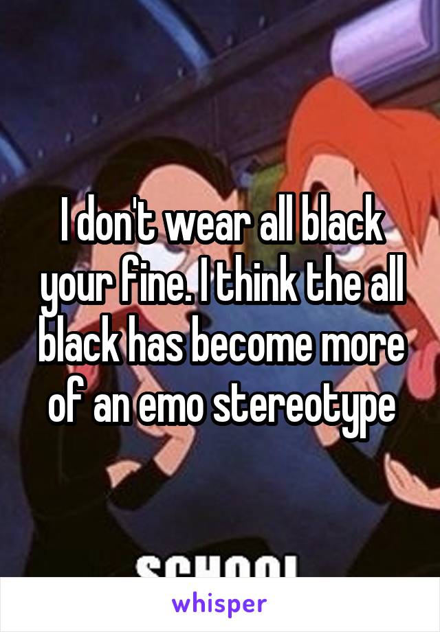 I don't wear all black your fine. I think the all black has become more of an emo stereotype