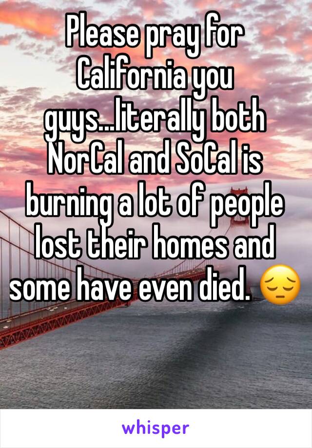 Please pray for California you guys...literally both NorCal and SoCal is burning a lot of people lost their homes and some have even died. 😔