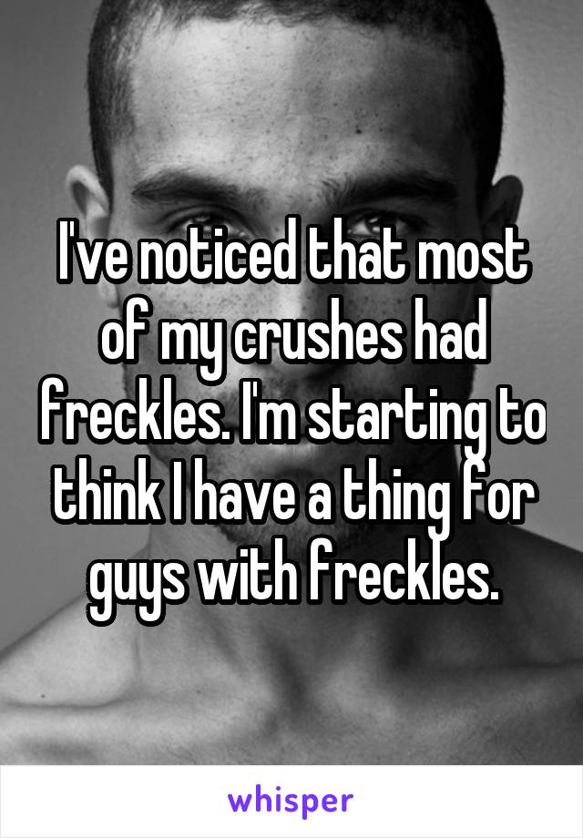 I've noticed that most of my crushes had freckles. I'm starting to think I have a thing for guys with freckles.