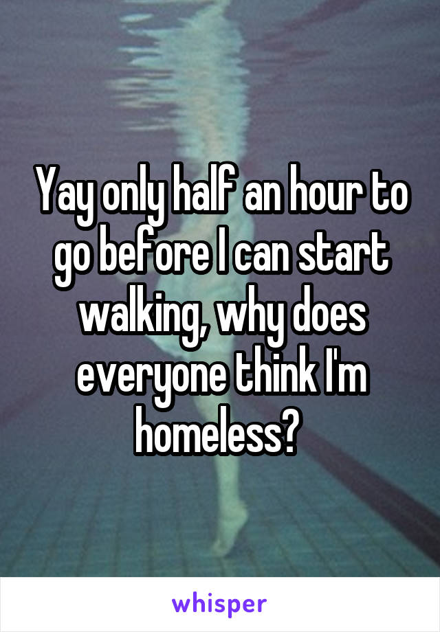 Yay only half an hour to go before I can start walking, why does everyone think I'm homeless? 