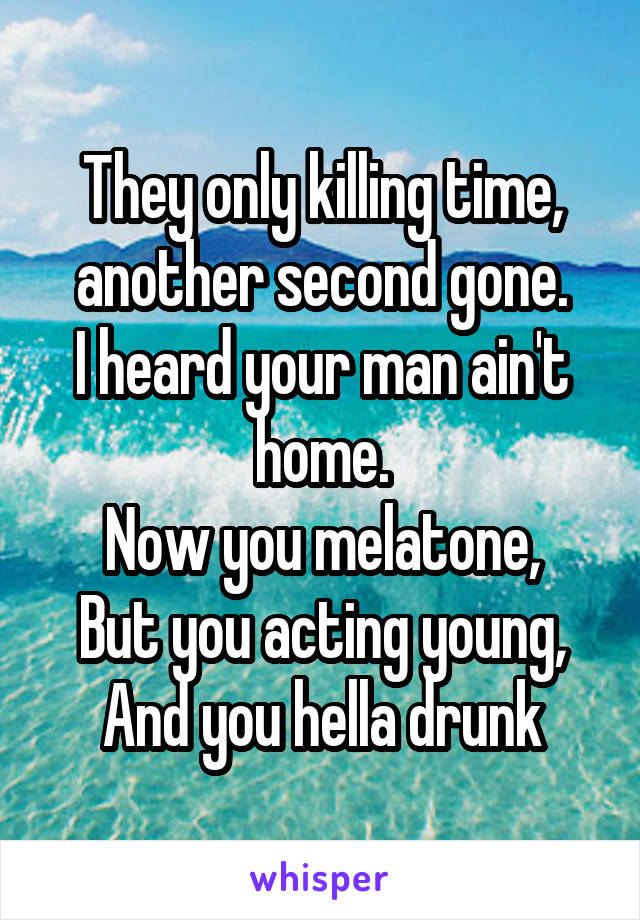 They only killing time, another second gone.
I heard your man ain't home.
Now you melatone,
But you acting young,
And you hella drunk