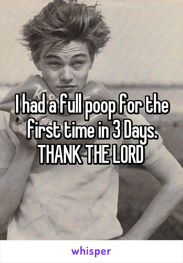 I had a full poop for the first time in 3 Days. THANK THE LORD 