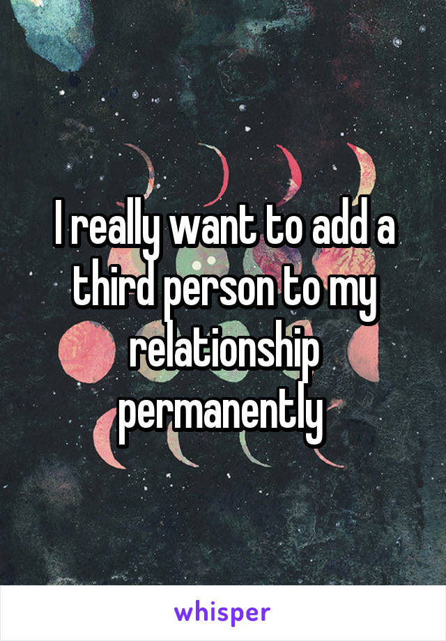 I really want to add a third person to my relationship permanently 