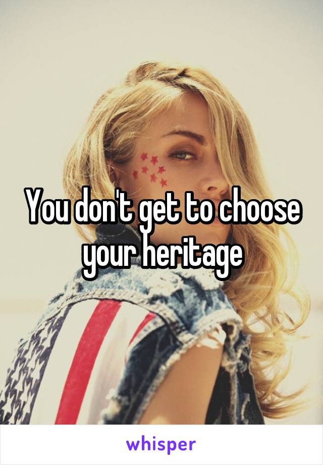 You don't get to choose your heritage