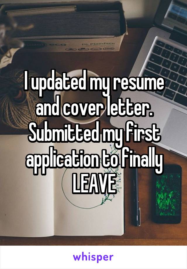 I updated my resume and cover letter.
Submitted my first application to finally
LEAVE