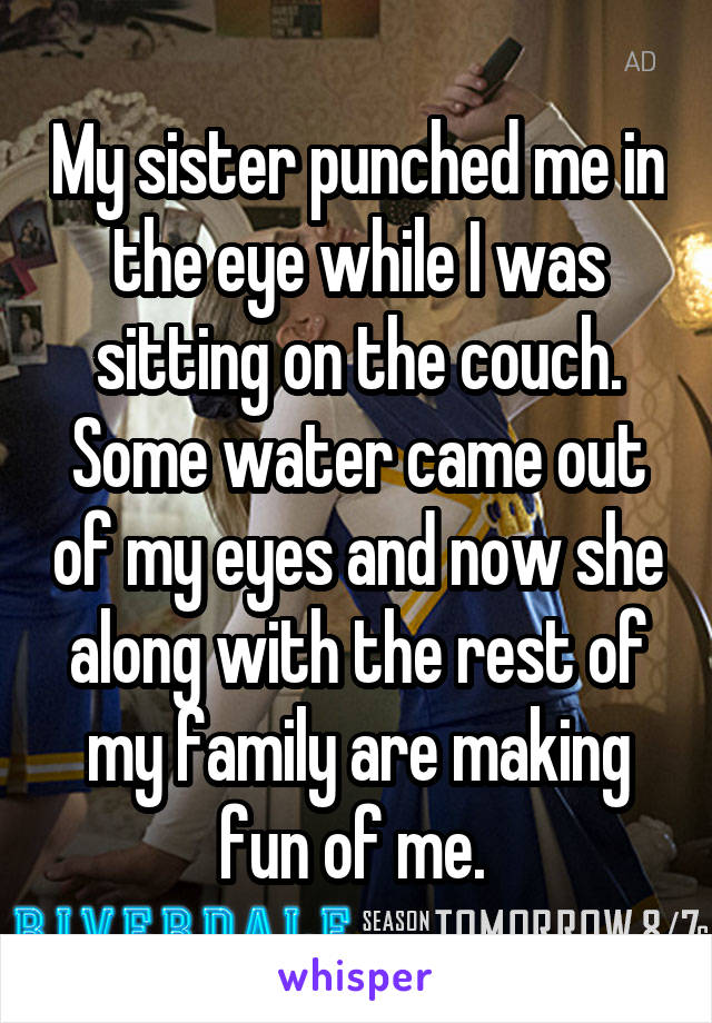 My sister punched me in the eye while I was sitting on the couch. Some water came out of my eyes and now she along with the rest of my family are making fun of me. 