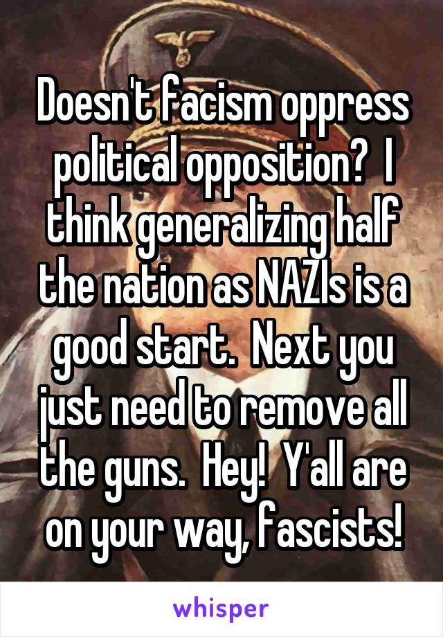 Doesn't facism oppress political opposition?  I think generalizing half the nation as NAZIs is a good start.  Next you just need to remove all the guns.  Hey!  Y'all are on your way, fascists!