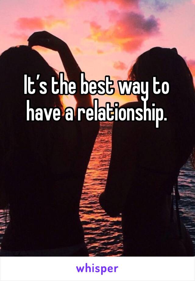 It’s the best way to have a relationship. 