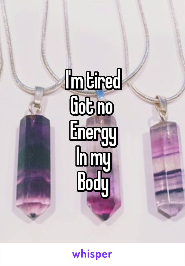 I'm tired
Got no 
Energy
In my
Body