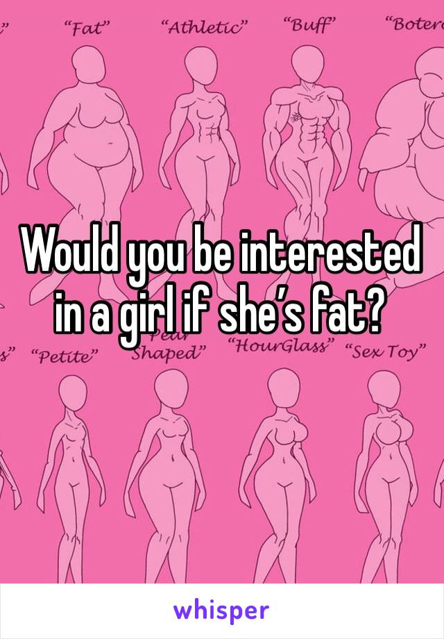 Would you be interested in a girl if she’s fat?