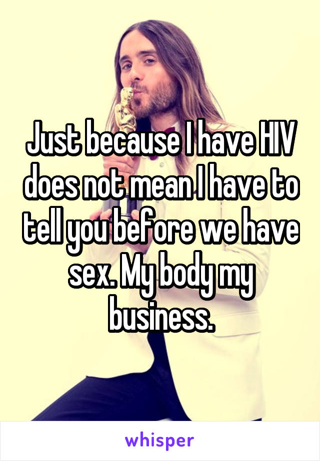 Just because I have HIV does not mean I have to tell you before we have sex. My body my business.