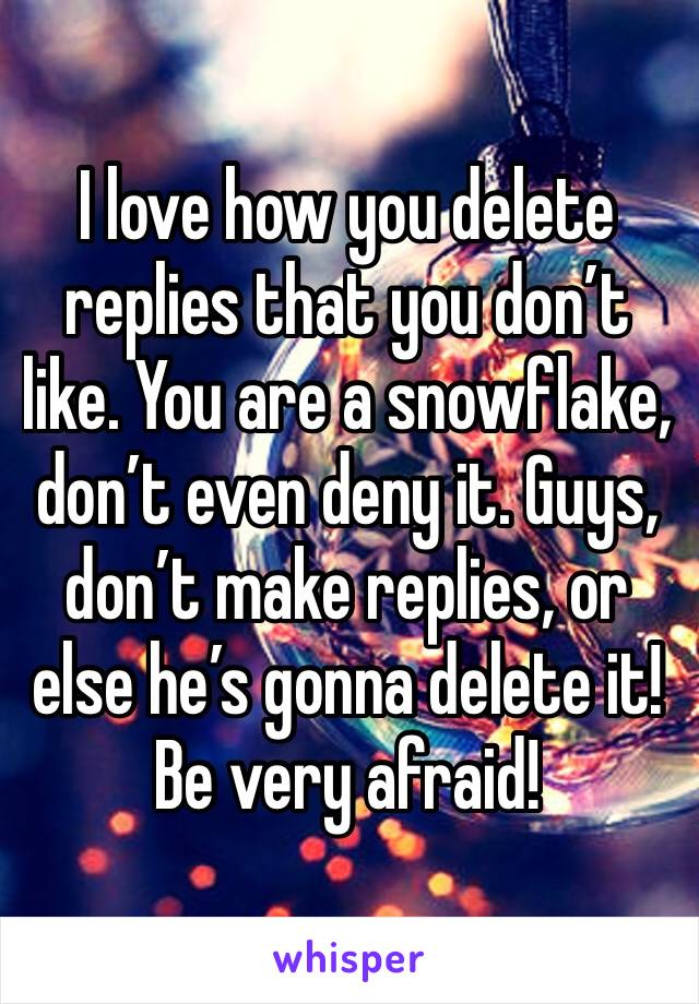 I love how you delete replies that you don’t like. You are a snowflake, don’t even deny it. Guys, don’t make replies, or else he’s gonna delete it! Be very afraid!