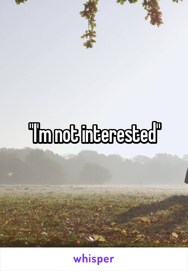 "I'm not interested"