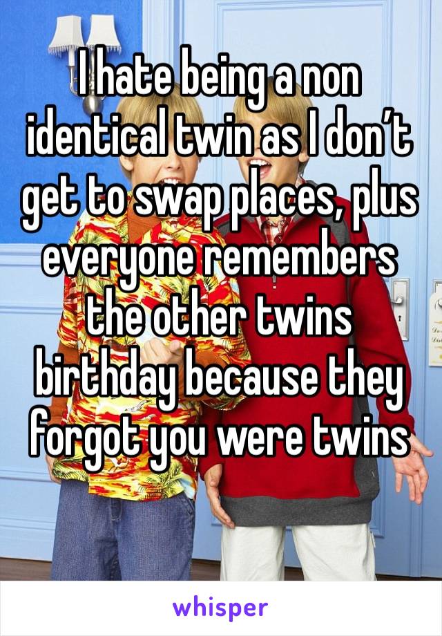 I hate being a non identical twin as I don’t get to swap places, plus everyone remembers the other twins birthday because they forgot you were twins