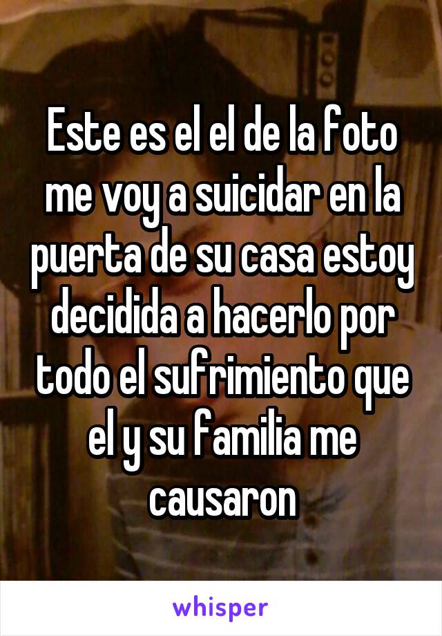 Este es el el de la foto me voy a suicidar en la puerta de su casa estoy decidida a hacerlo por todo el sufrimiento que el y su familia me causaron