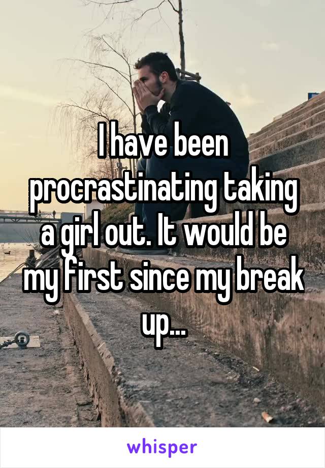 I have been procrastinating taking a girl out. It would be my first since my break up...