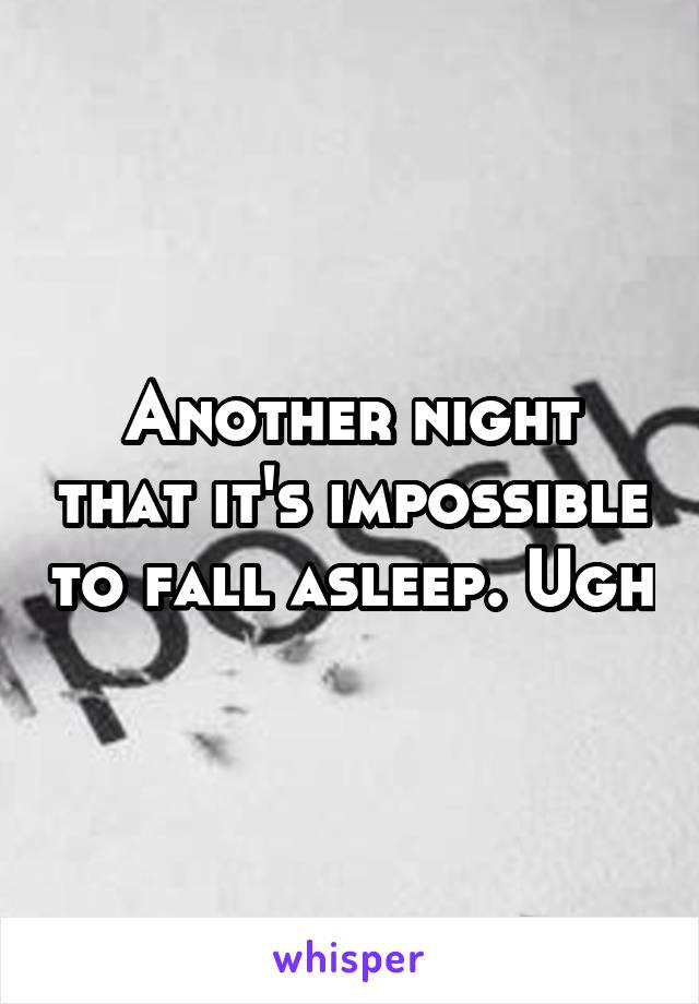 Another night that it's impossible to fall asleep. Ugh