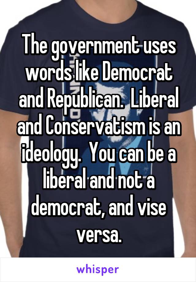 The government uses words like Democrat and Republican.  Liberal and Conservatism is an ideology.  You can be a liberal and not a democrat, and vise versa.