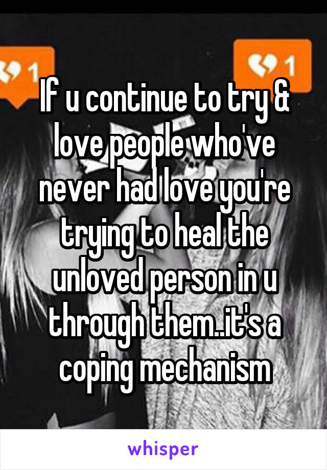 If u continue to try & love people who've never had love you're trying to heal the unloved person in u through them..it's a coping mechanism