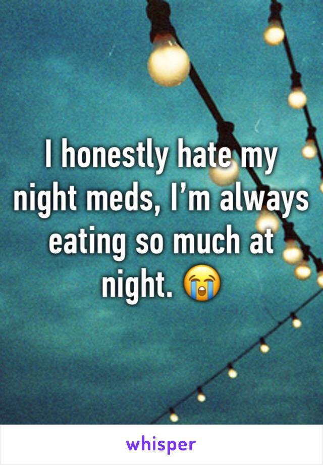 I honestly hate my night meds, I’m always eating so much at night. 😭