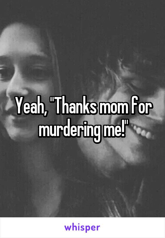 Yeah, "Thanks mom for murdering me!"