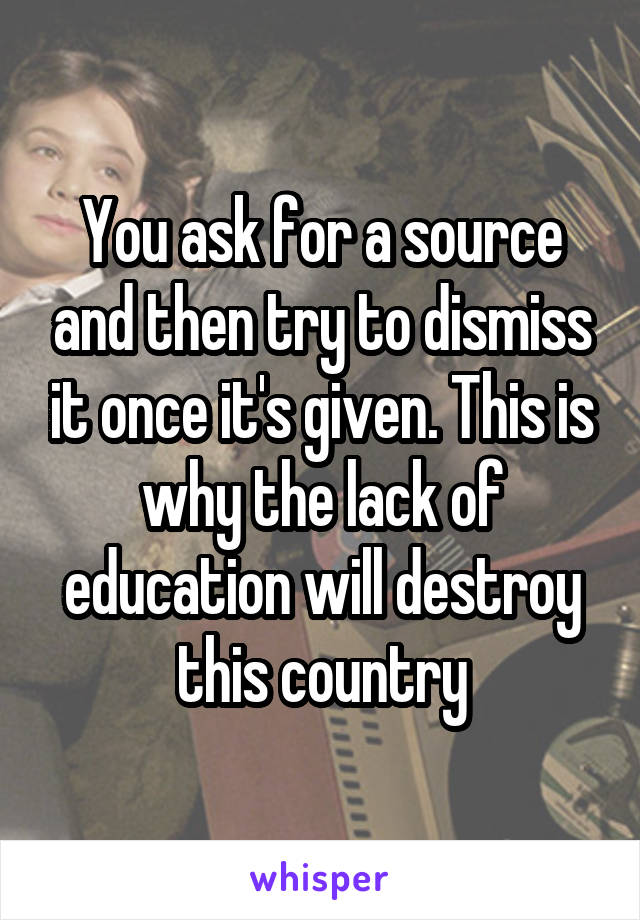 You ask for a source and then try to dismiss it once it's given. This is why the lack of education will destroy this country