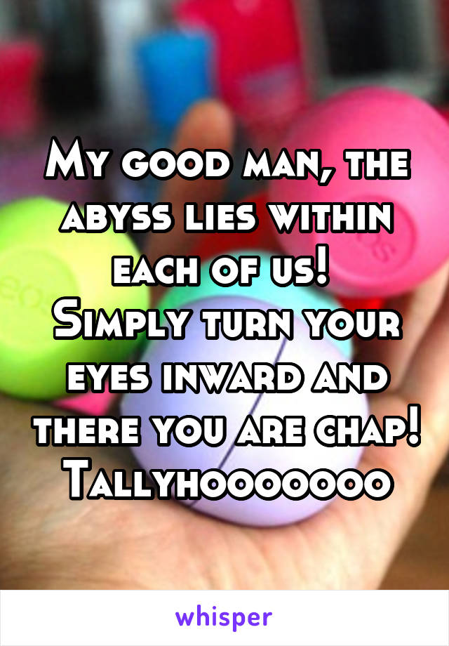 My good man, the abyss lies within each of us! 
Simply turn your eyes inward and there you are chap! Tallyhooooooo