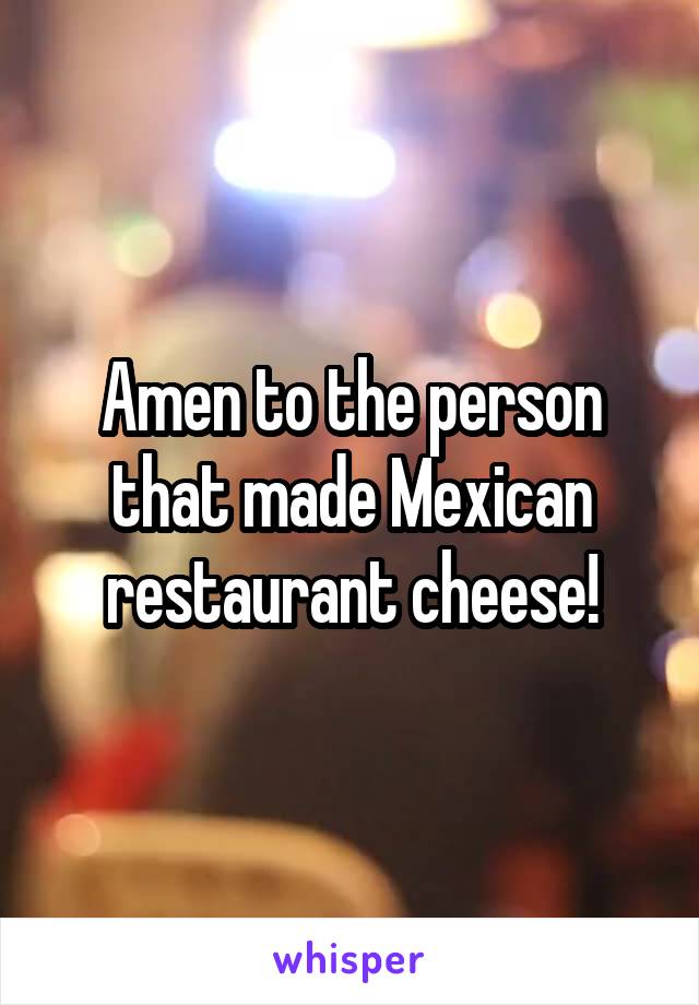 Amen to the person that made Mexican restaurant cheese!