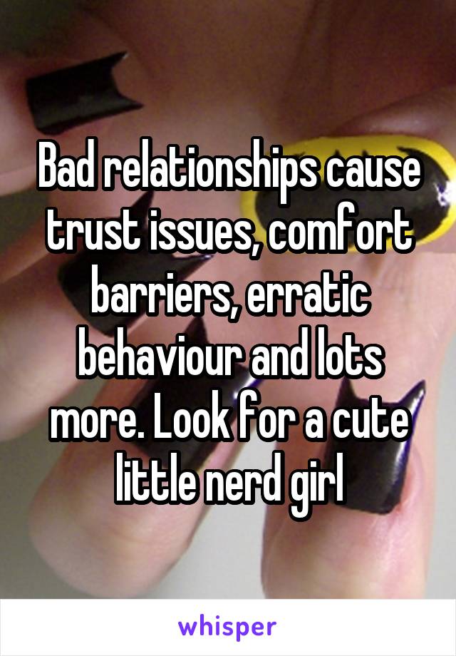 Bad relationships cause trust issues, comfort barriers, erratic behaviour and lots more. Look for a cute little nerd girl