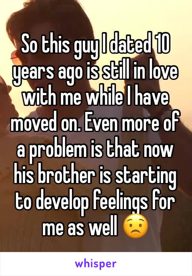 So this guy I dated 10 years ago is still in love with me while I have moved on. Even more of a problem is that now his brother is starting to develop feelings for me as well 😟