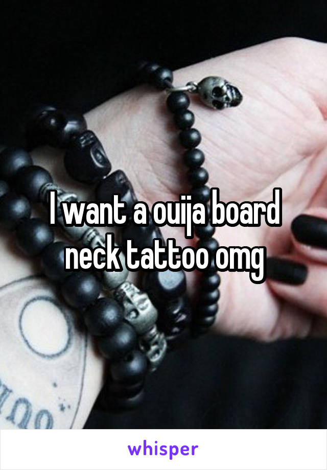 I want a ouija board neck tattoo omg