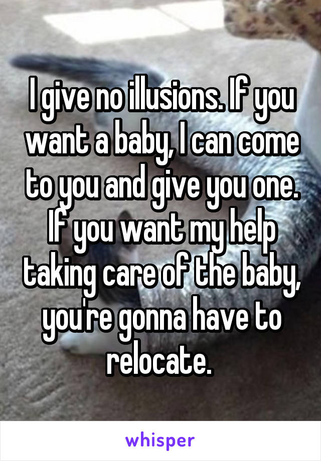 I give no illusions. If you want a baby, I can come to you and give you one. If you want my help taking care of the baby, you're gonna have to relocate. 