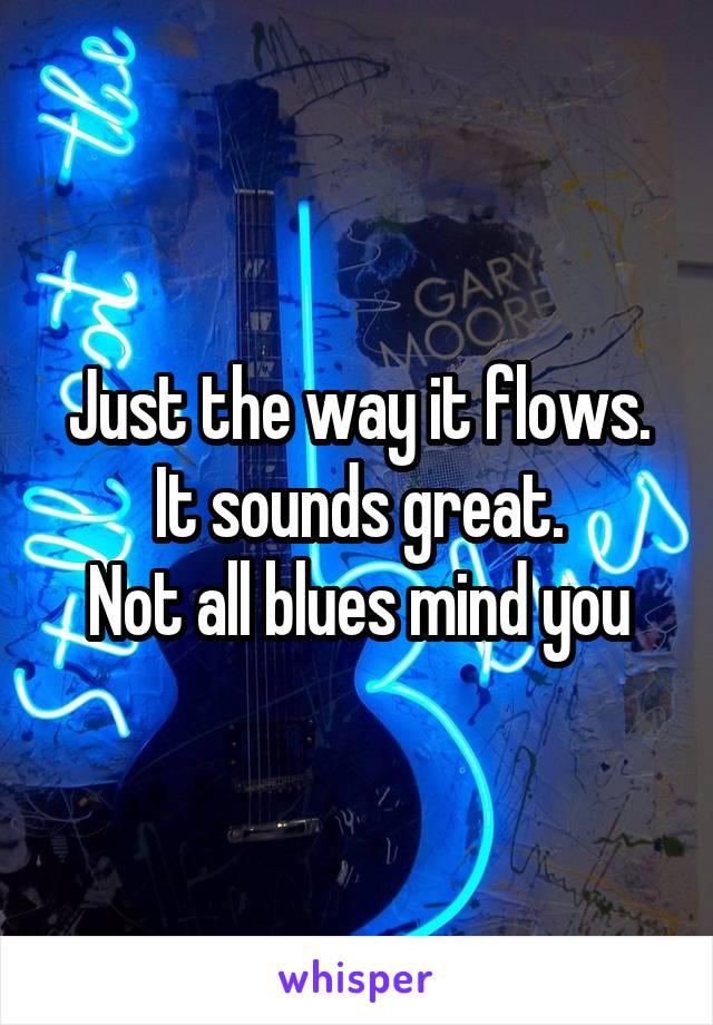 Just the way it flows. It sounds great.
Not all blues mind you